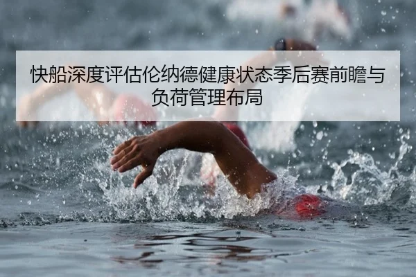 快船深度评估伦纳德健康状态季后赛前瞻与负荷管理布局