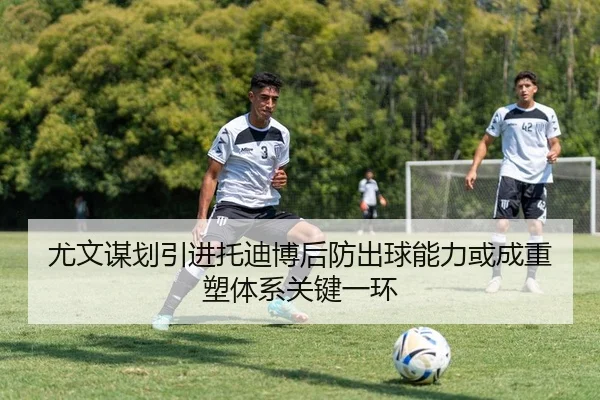 尤文谋划引进托迪博后防出球能力或成重塑体系关键一环