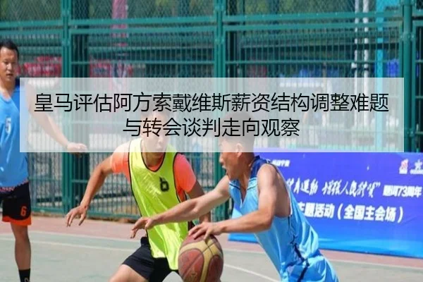 皇马评估阿方索戴维斯薪资结构调整难题与转会谈判走向观察